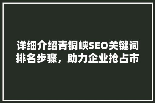详细介绍青铜峡SEO关键词排名步骤，助力企业抢占市场先机