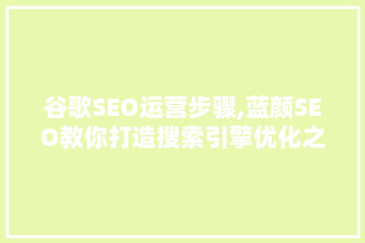 谷歌SEO运营步骤,蓝颜SEO教你打造搜索引擎优化之路