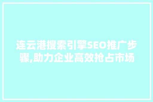 连云港搜索引擎SEO推广步骤,助力企业高效抢占市场先机