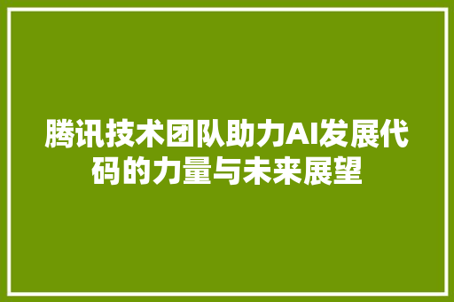 腾讯技术团队助力AI发展代码的力量与未来展望