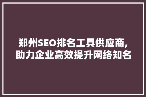 郑州SEO排名工具供应商,助力企业高效提升网络知名度