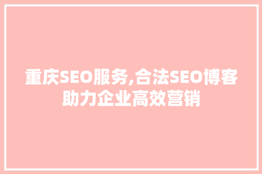 重庆SEO服务,合法SEO博客助力企业高效营销