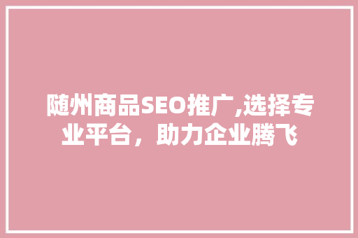 随州商品SEO推广,选择专业平台，助力企业腾飞  第1张