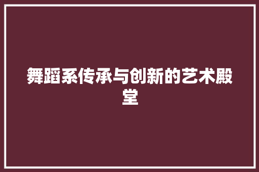 舞蹈系传承与创新的艺术殿堂