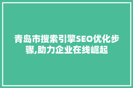 青岛市搜索引擎SEO优化步骤,助力企业在线崛起