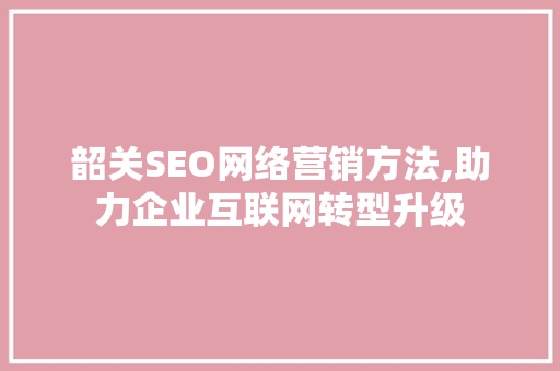 韶关SEO网络营销方法,助力企业互联网转型升级