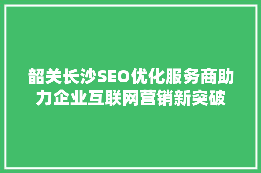 韶关长沙SEO优化服务商助力企业互联网营销新突破