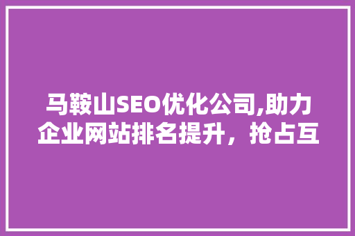马鞍山SEO优化公司,助力企业网站排名提升，抢占互联网市场先机