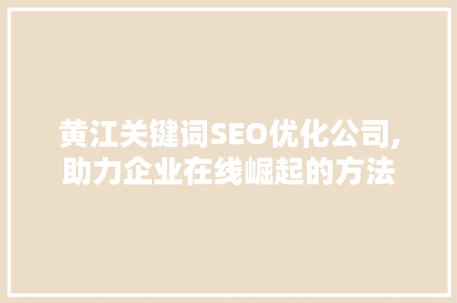 黄江关键词SEO优化公司,助力企业在线崛起的方法
