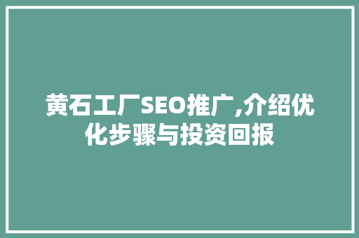 黄石工厂SEO推广,介绍优化步骤与投资回报