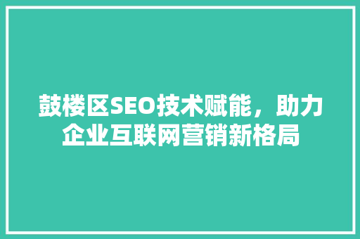鼓楼区SEO技术赋能，助力企业互联网营销新格局