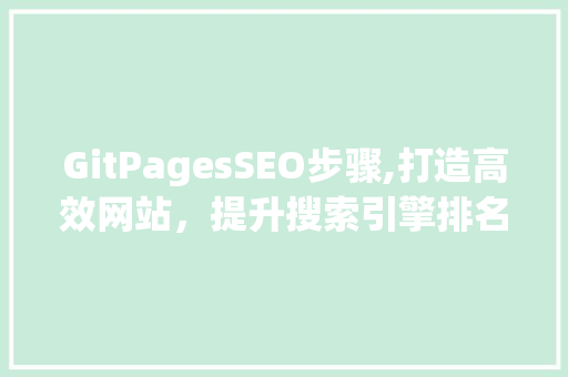 GitPagesSEO步骤,打造高效网站，提升搜索引擎排名
