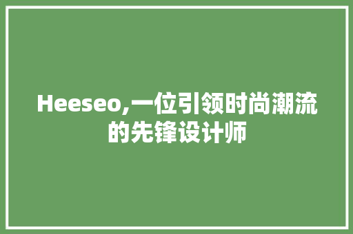 Heeseo,一位引领时尚潮流的先锋设计师