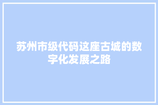 苏州市级代码这座古城的数字化发展之路