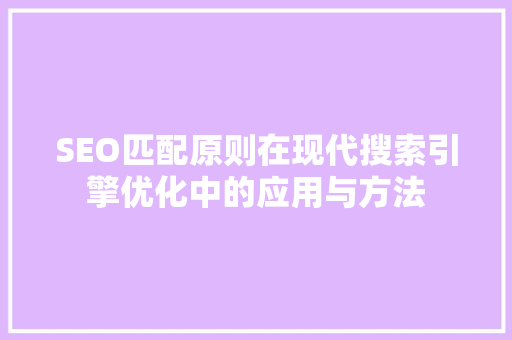 SEO匹配原则在现代搜索引擎优化中的应用与方法