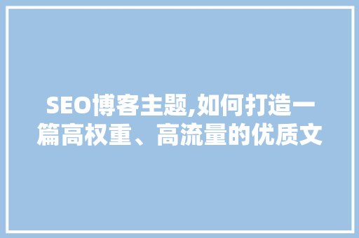 SEO博客主题,如何打造一篇高权重、高流量的优质文章