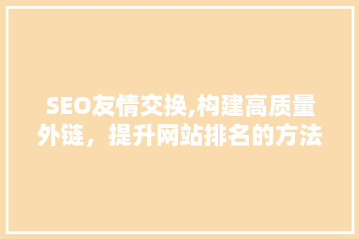SEO友情交换,构建高质量外链，提升网站排名的方法