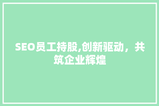 SEO员工持股,创新驱动，共筑企业辉煌