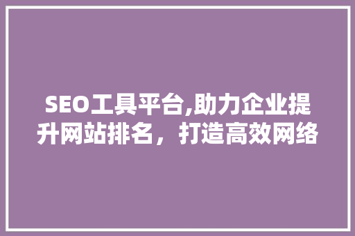 SEO工具平台,助力企业提升网站排名，打造高效网络营销步骤