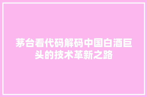 茅台看代码解码中国白酒巨头的技术革新之路