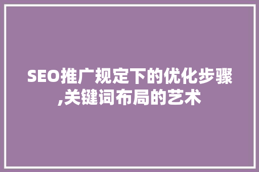 SEO推广规定下的优化步骤,关键词布局的艺术