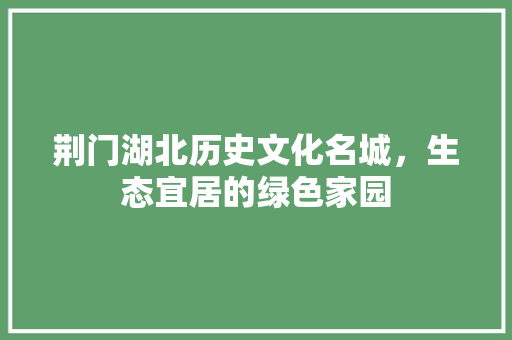 荆门湖北历史文化名城，生态宜居的绿色家园