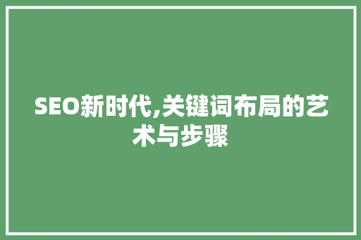 SEO新时代,关键词布局的艺术与步骤