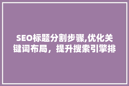 SEO标题分割步骤,优化关键词布局，提升搜索引擎排名