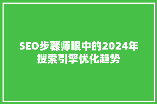 SEO步骤师眼中的2024年搜索引擎优化趋势  第1张