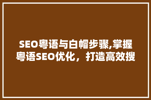 SEO粤语与白帽步骤,掌握粤语SEO优化，打造高效搜索引擎排名