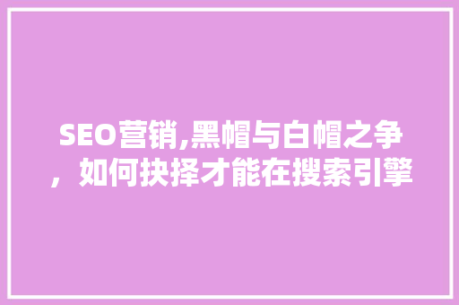 SEO营销,黑帽与白帽之争，如何抉择才能在搜索引擎中脱颖而出