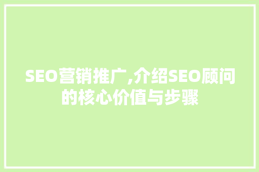 SEO营销推广,介绍SEO顾问的核心价值与步骤
