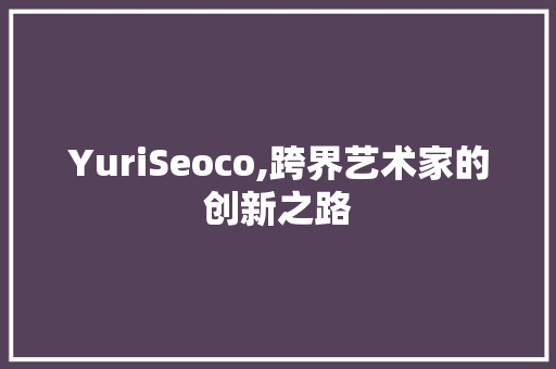 YuriSeoco,跨界艺术家的创新之路