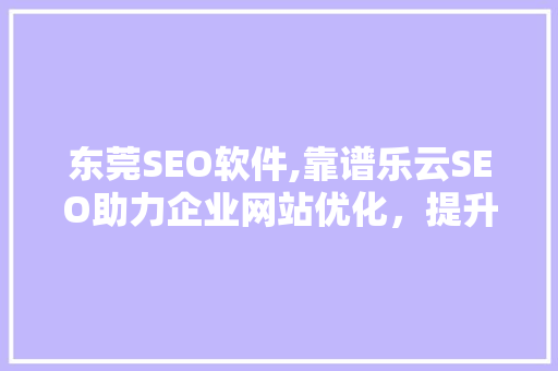 东莞SEO软件,靠谱乐云SEO助力企业网站优化，提升在线竞争力