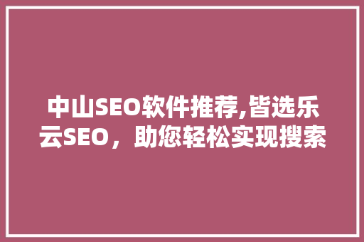 中山SEO软件推荐,皆选乐云SEO，助您轻松实现搜索引擎优化