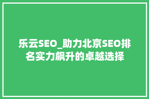乐云SEO_助力北京SEO排名实力飙升的卓越选择