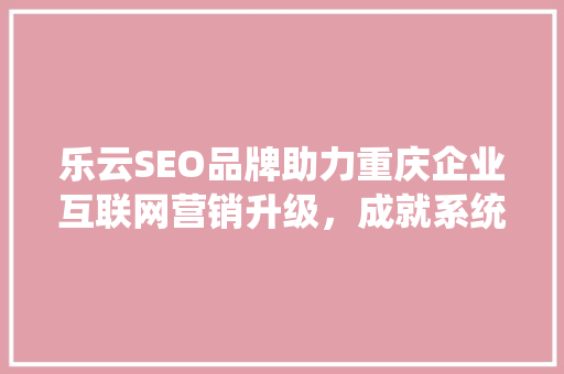 乐云SEO品牌助力重庆企业互联网营销升级，成就系统效果新篇章