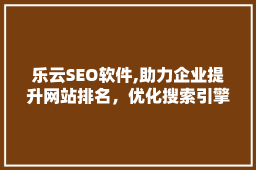 乐云SEO软件,助力企业提升网站排名，优化搜索引擎营销步骤