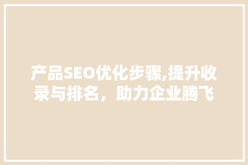 产品SEO优化步骤,提升收录与排名，助力企业腾飞