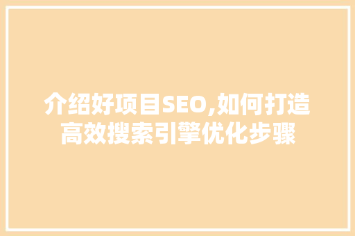 介绍好项目SEO,如何打造高效搜索引擎优化步骤