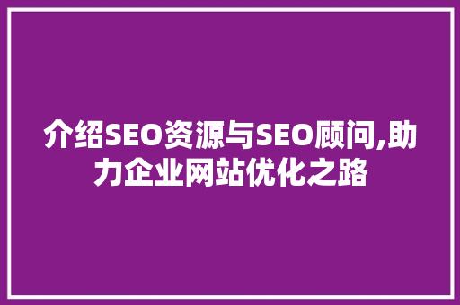 介绍SEO资源与SEO顾问,助力企业网站优化之路