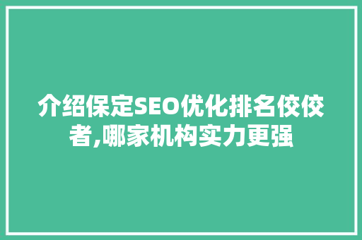 介绍保定SEO优化排名佼佼者,哪家机构实力更强