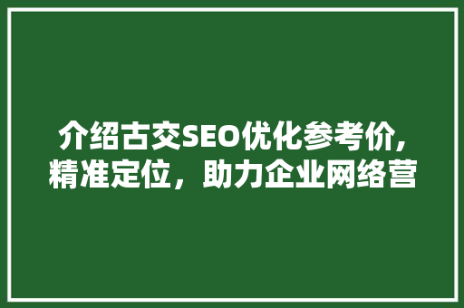介绍古交SEO优化参考价,精准定位，助力企业网络营销