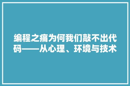 编程之痛为何我们敲不出代码——从心理、环境与技术因素探寻编程难题