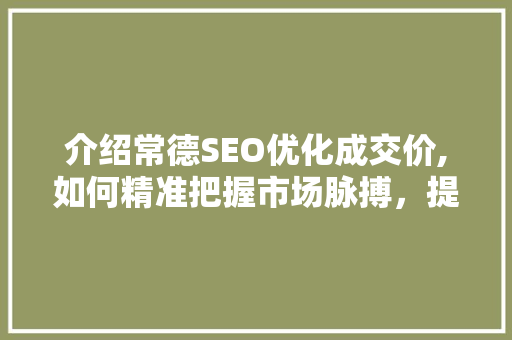 介绍常德SEO优化成交价,如何精准把握市场脉搏，提升企业竞争力