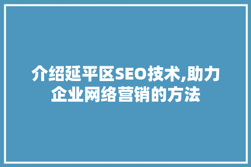 介绍延平区SEO技术,助力企业网络营销的方法