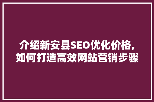 介绍新安县SEO优化价格,如何打造高效网站营销步骤