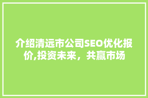 介绍清远市公司SEO优化报价,投资未来，共赢市场