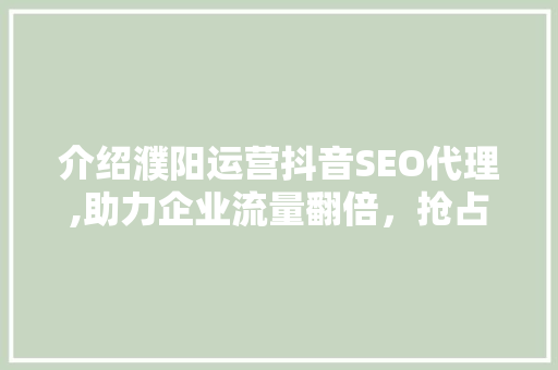 介绍濮阳运营抖音SEO代理,助力企业流量翻倍，抢占市场先机！