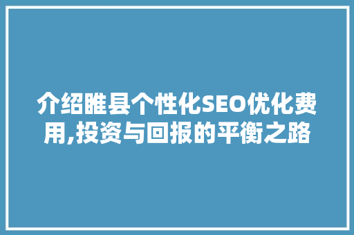 介绍睢县个性化SEO优化费用,投资与回报的平衡之路
